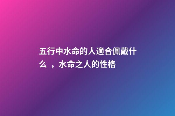 五行中水命的人適合佩戴什么，水命之人的性格